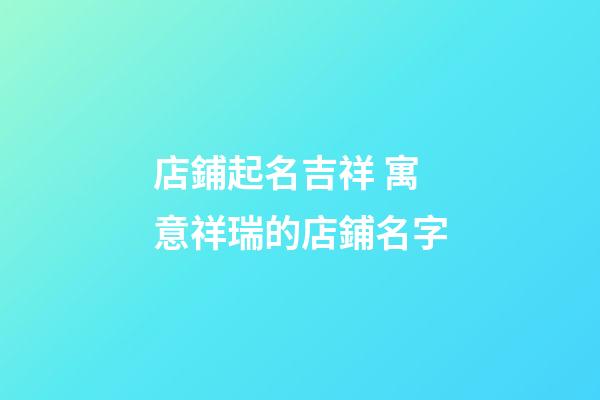 店鋪起名吉祥 寓意祥瑞的店鋪名字-第1張-店鋪起名-玄機派